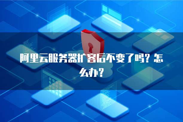 阿里云服务器扩容后不变了吗?怎么办?
