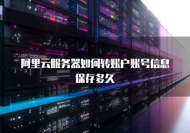 阿里云服务器如何转账户账号信息保存多久