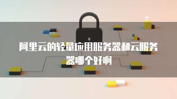 阿里云的轻量应用服务器和云服务器哪个好啊