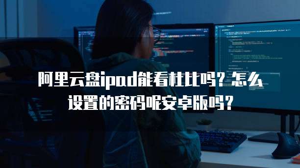 阿里云盘ipad能看杜比吗？怎么设置的密码呢安卓版吗？