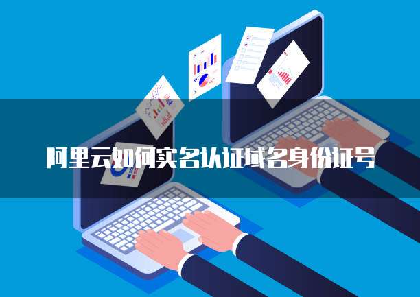 阿里云如何实名认证域名身份证号