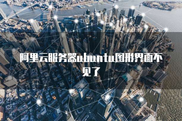 阿里云服务器ubuntu图形界面不见了
