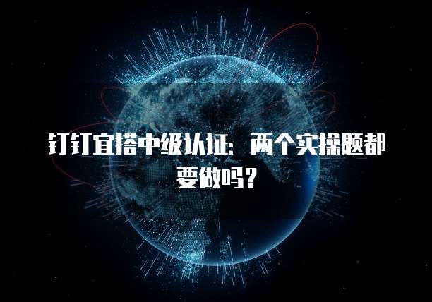 钉钉宜搭中级认证:两个实操题都要做吗?