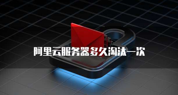 阿里云服务器多久淘汰一次