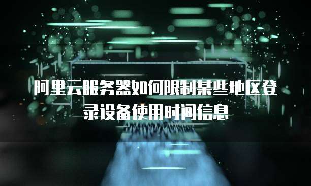 阿里云服务器如何限制某些地区登录设备使用时间信息