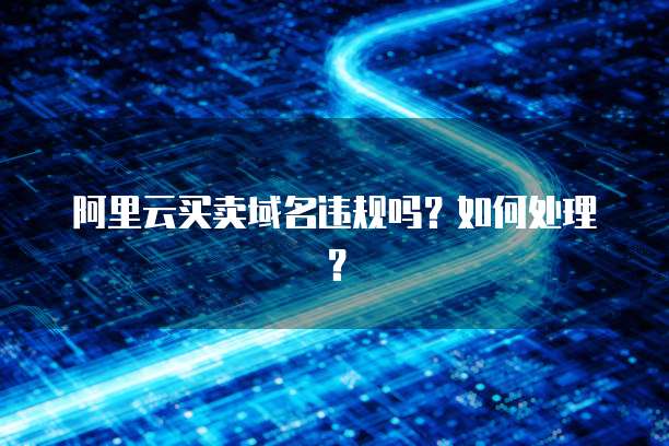 阿里云买卖域名违规吗?如何处理?