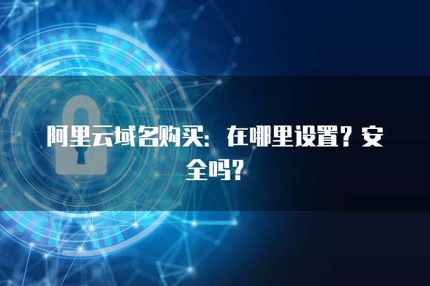 阿里云域名购买:在哪里设置?安全吗?