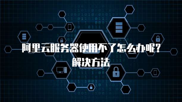 阿里云服务器使用不了怎么办呢?解决方法