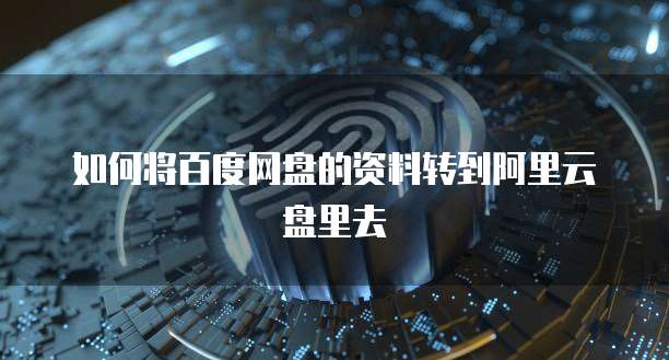 如何将百度网盘的资料转到阿里云盘里去