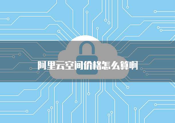 阿里云空间价格怎么算啊