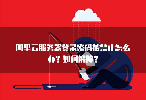阿里云服务器登录密码被禁止怎么办?如何解除?