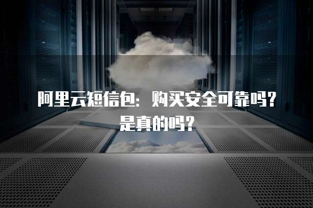 阿里云短信包:购买安全可靠吗?是真的吗?