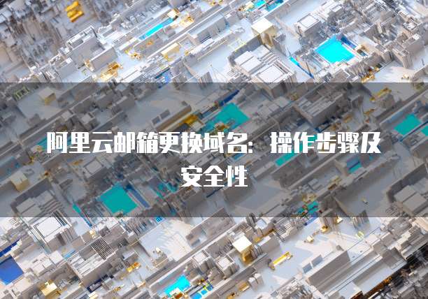 阿里云邮箱更换域名:操作步骤及安全性