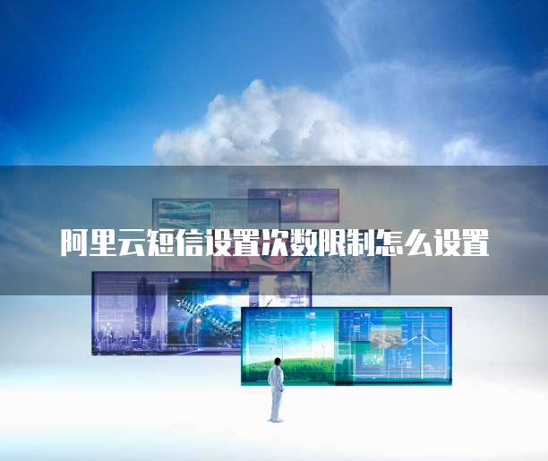 阿里云短信设置次数限制怎么设置