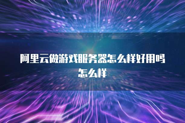 阿里云做游戏服务器怎么样好用吗怎么样