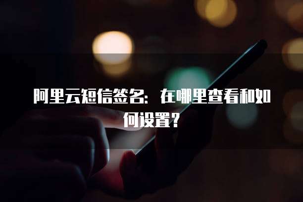 阿里云短信签名：在哪里查看和如何设置？