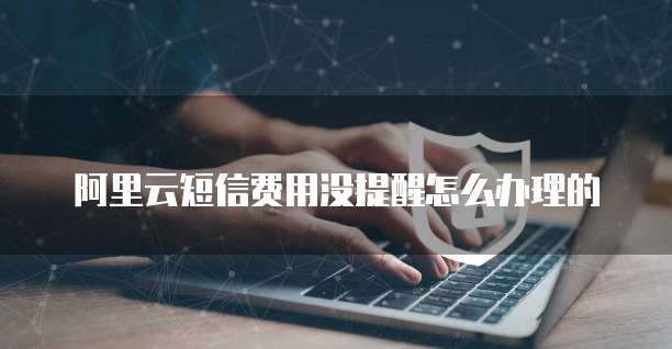 阿里云短信费用没提醒怎么办理的