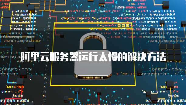 阿里云服务器运行太慢的解决方法