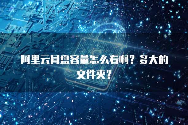 阿里云网盘容量怎么看啊?多大的文件夹?