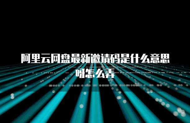 阿里云网盘最新邀请码是什么意思呀怎么弄