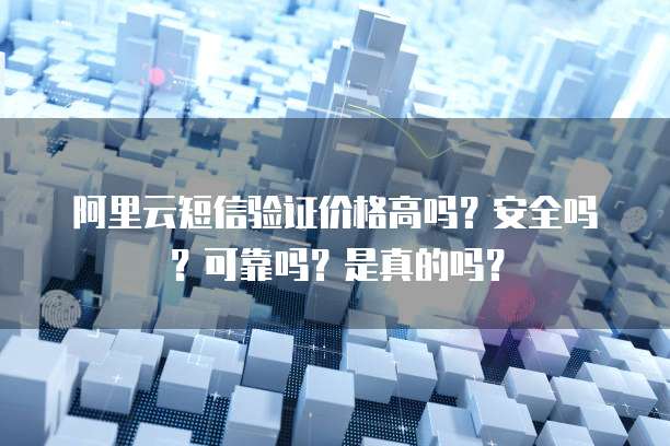 阿里云短信验证价格高吗?安全吗?可靠吗?是真的吗?