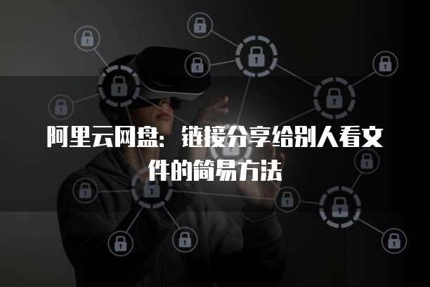 阿里云网盘:链接分享给别人看文件的简易方法