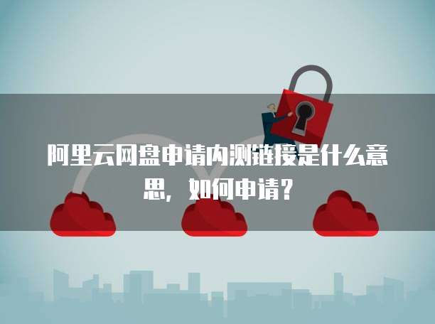 阿里云网盘申请内测链接是什么意思,如何申请?