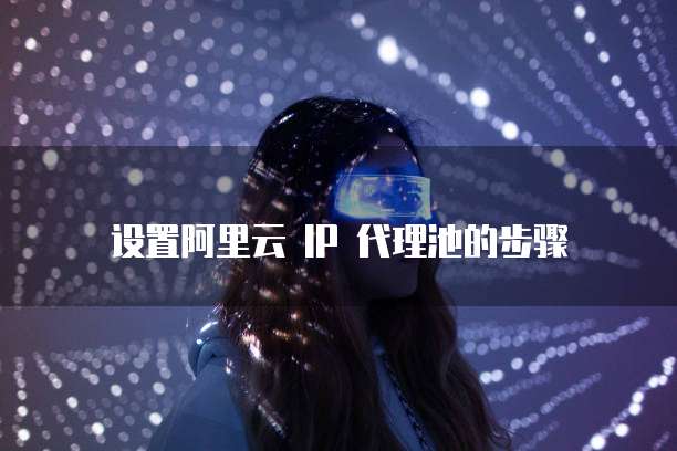 设置阿里云 IP 代理池的步骤