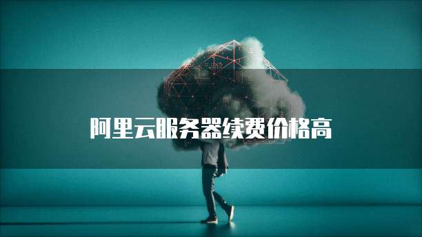 阿里云服务器续费价格高
