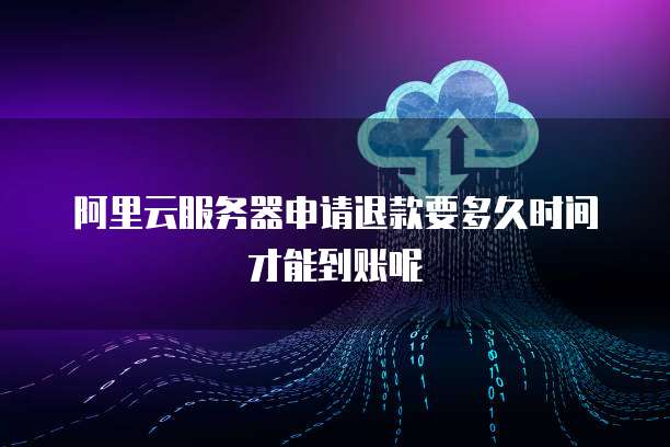 阿里云服务器申请退款要多久时间才能到账呢