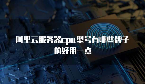 阿里云服务器cpu型号有哪些牌子的好用一点