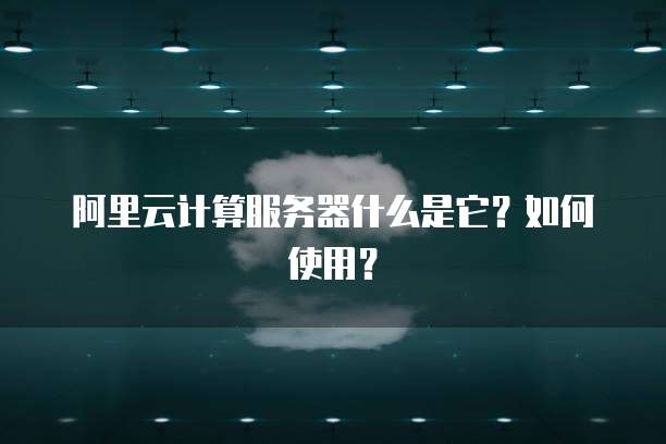 阿里云计算服务器什么是它?如何使用?