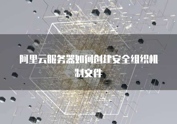 阿里云服务器如何创建安全组织机制文件