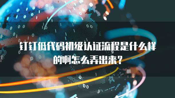 钉钉低代码初级认证流程是什么样的啊怎么弄出来?