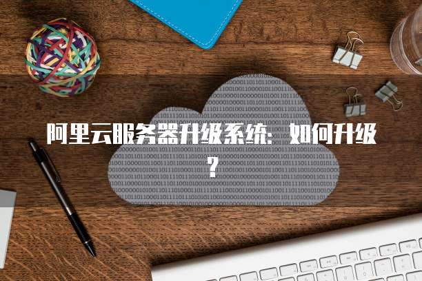阿里云服务器升级系统：如何升级？