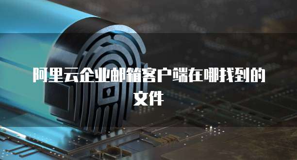 阿里云企业邮箱客户端在哪找到的文件