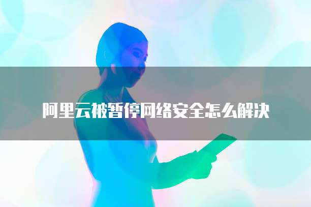 阿里云被暂停网络安全怎么解决