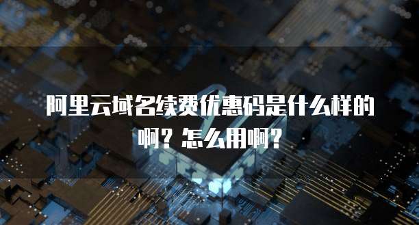 阿里云域名续费优惠码是什么样的啊?怎么用啊?