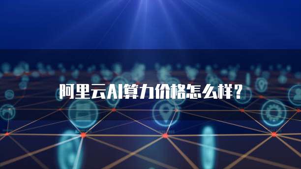 阿里云AI算力价格怎么样？