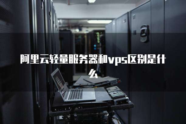 阿里云轻量服务器和vps区别是什么