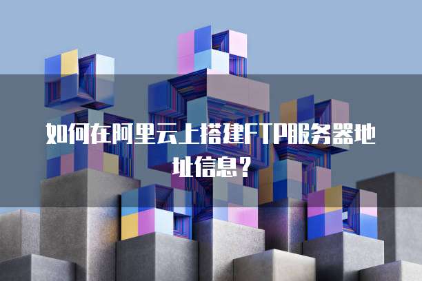如何在阿里云上搭建FTP服务器地址信息？