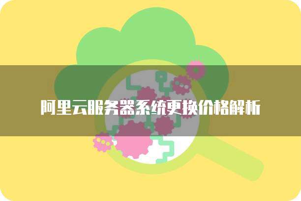 阿里云服务器系统更换价格解析