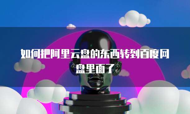 如何把阿里云盘的东西转到百度网盘里面了