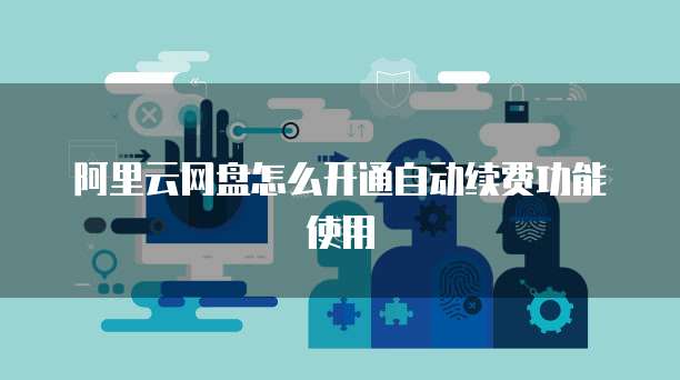 阿里云网盘怎么开通自动续费功能使用