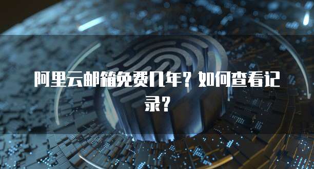 阿里云邮箱免费几年？如何查看记录？