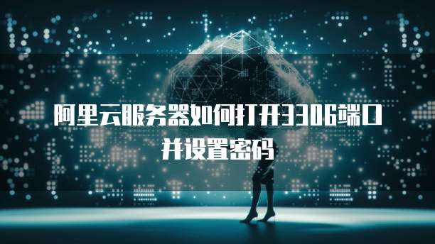 阿里云服务器如何打开3306端口并设置密码