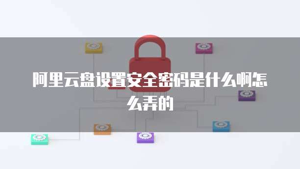阿里云盘设置安全密码是什么啊怎么弄的