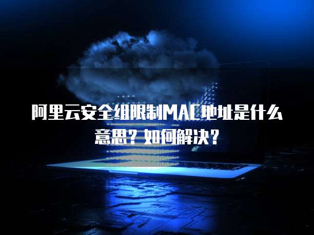 阿里云安全组限制MAC地址是什么意思?如何解决?