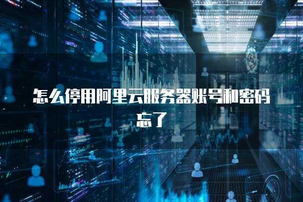 怎么停用阿里云服务器账号和密码忘了