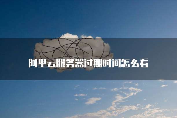 阿里云服务器过期时间怎么看